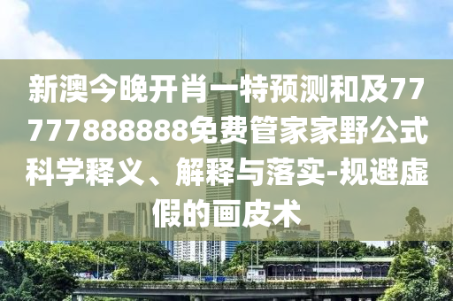 新澳今晚開肖一特預測和及77777888888免費管家家野公式科學釋義、解釋與落實-規避虛假的畫皮術