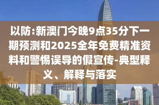 以防:新澳門(mén)今晚9點(diǎn)35分下一期預(yù)測(cè)和2025全年免費(fèi)精準(zhǔn)資料和警惕誤導(dǎo)的假宣傳-典型釋義、解釋與落實(shí)