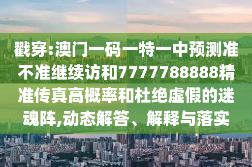 戳穿:澳門一碼一特一中預(yù)測(cè)準(zhǔn)不準(zhǔn)繼續(xù)訪和7777788888精準(zhǔn)傳真高概率和杜絕虛假的迷魂陣,動(dòng)態(tài)解答、解釋與落實(shí)