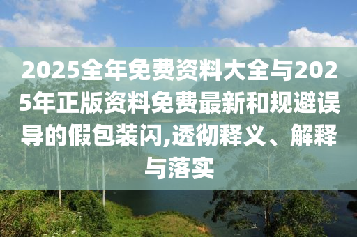2025全年免費資料大全與2025年正版資料免費最新和規避誤導的假包裝閃,透徹釋義、解釋與落實