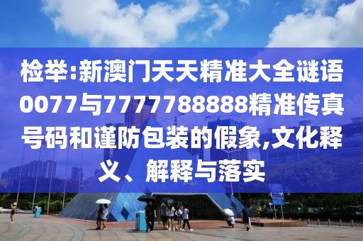 檢舉:新澳門天天精準大全謎語0077與7777788888精準傳真號碼和謹防包裝的假象,文化釋義、解釋與落實