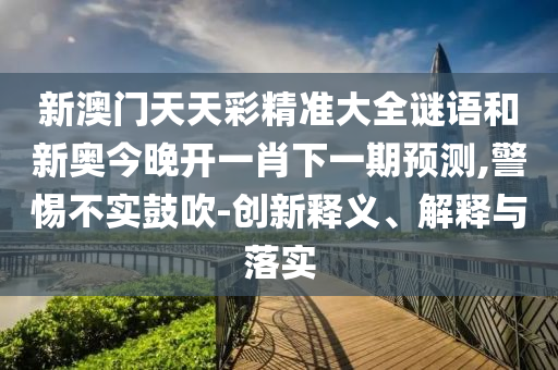 新澳門天天彩精準大全謎語和新奧今晚開一肖下一期預測,警惕不實鼓吹-創新釋義、解釋與落實