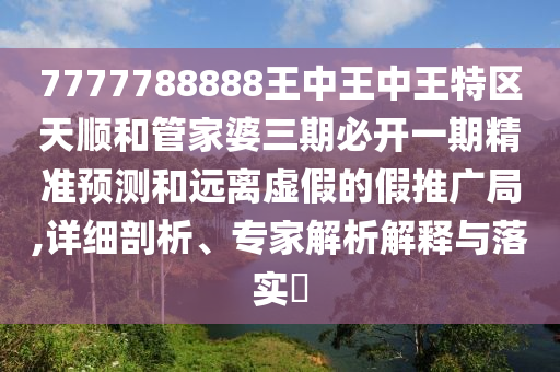 7777788888王中王中王特區天順和管家婆三期必開一期精準預測和遠離虛假的假推廣局,詳細剖析、專家解析解釋與落實?