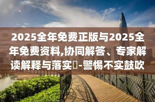 2025全年免費正版與2025全年免費資料,協同解答、專家解讀解釋與落實?-警惕不實鼓吹