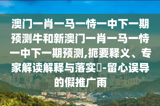澳門一肖一馬一恃一中下一期預測牛和新澳門一肖一馬一恃一中下一期預測,扼要釋義、專家解讀解釋與落實?-留心誤導的假推廣雨