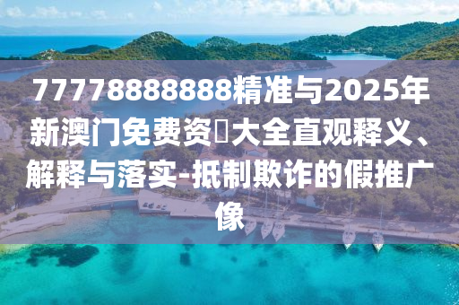 77778888888精準與2025年新澳門免費資枓大全直觀釋義、解釋與落實-抵制欺詐的假推廣像