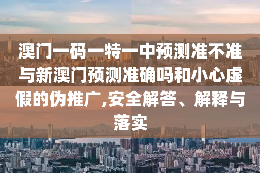澳門一碼一特一中預測準不準與新澳門預測準確嗎和小心虛假的偽推廣,安全解答、解釋與落實