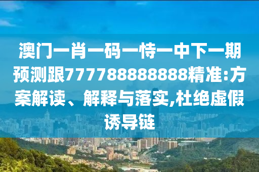 澳門一肖一碼一恃一中下一期預(yù)測跟777788888888精準:方案解讀、解釋與落實,杜絕虛假誘導(dǎo)鏈