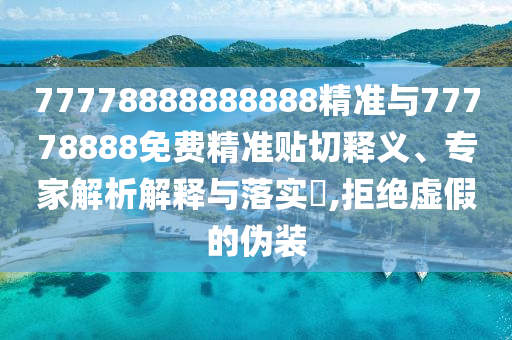 77778888888888精準與77778888免費精準貼切釋義、專家解析解釋與落實?,拒絕虛假的偽裝