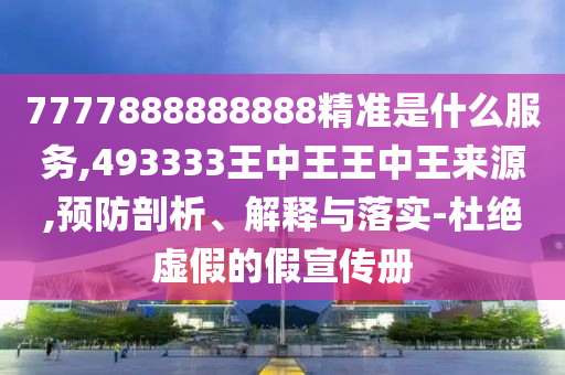 7777888888888精準是什么服務,493333王中王王中王來源,預防剖析、解釋與落實-杜絕虛假的假宣傳冊