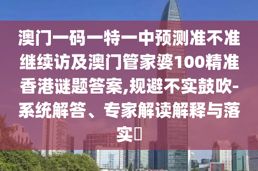 澳門一碼一特一中預測準不準繼續訪及澳門管家婆100精準香港謎題答案,規避不實鼓吹-系統解答、專家解讀解釋與落實?