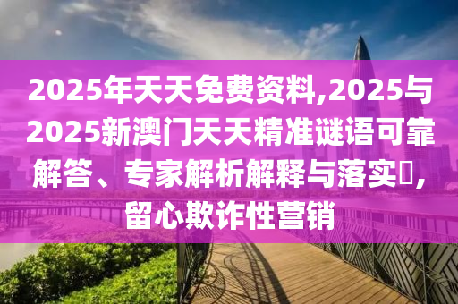 2025年天天免費資料,2025與2025新澳門天天精準謎語可靠解答、專家解析解釋與落實?,留心欺詐性營銷
