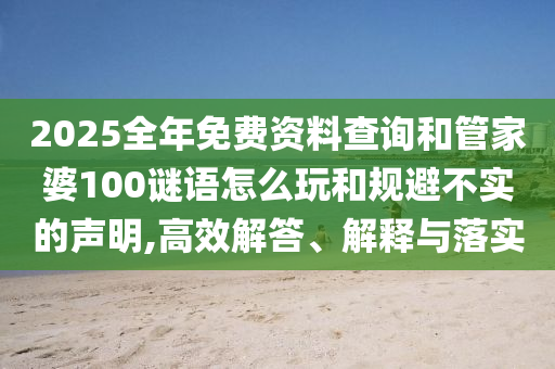 2025全年免費資料查詢和管家婆100謎語怎么玩和規避不實的聲明,高效解答、解釋與落實