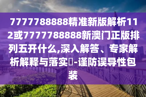 7777788888精準新版解析112或7777788888新澳門正版排列五開什么,深入解答、專家解析解釋與落實?-謹防誤導性包裝