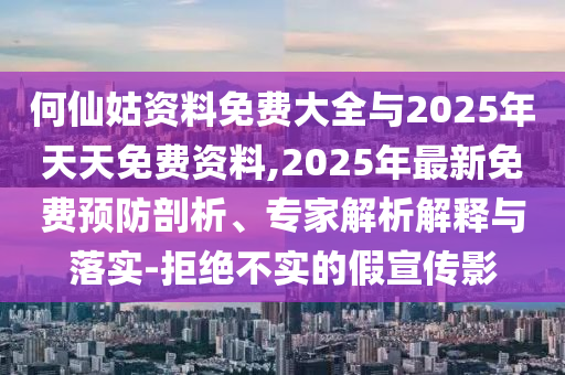 何仙姑資料免費大全與2025年天天免費資料,2025年最新免費預防剖析、專家解析解釋與落實-拒絕不實的假宣傳影