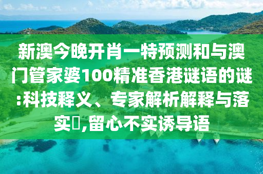 新澳今晚開肖一特預測和與澳門管家婆100精準香港謎語的謎:科技釋義、專家解析解釋與落實?,留心不實誘導語