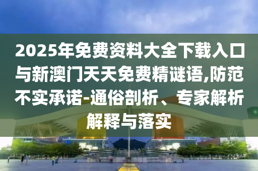 2025年免費(fèi)資料大全下載入口與新澳門天天免費(fèi)精謎語,防范不實(shí)承諾-通俗剖析、專家解析解釋與落實(shí)