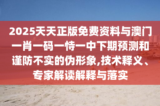 2025天天正版免費(fèi)資料與澳門一肖一碼一恃一中下期預(yù)測和謹(jǐn)防不實(shí)的偽形象,技術(shù)釋義、專家解讀解釋與落實(shí)