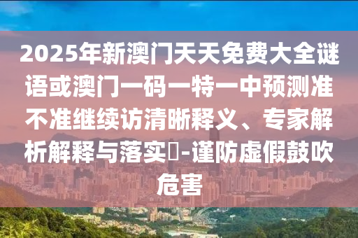 2025年新澳門天天免費大全謎語或澳門一碼一特一中預測準不準繼續訪清晰釋義、專家解析解釋與落實?-謹防虛假鼓吹危害