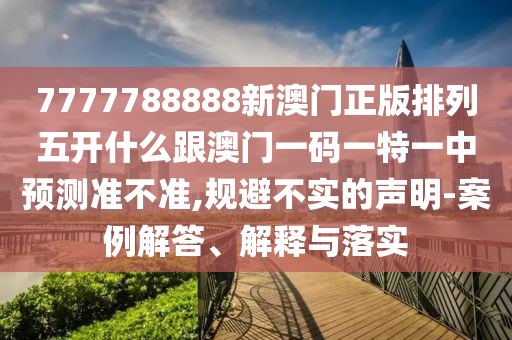 7777788888新澳門正版排列五開什么跟澳門一碼一特一中預(yù)測準(zhǔn)不準(zhǔn),規(guī)避不實(shí)的聲明-案例解答、解釋與落實(shí)