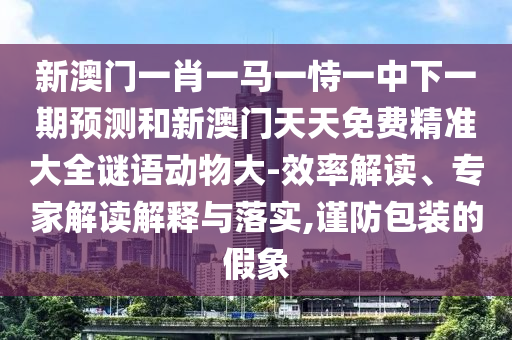 新澳門一肖一馬一恃一中下一期預測和新澳門天天免費精準大全謎語動物大-效率解讀、專家解讀解釋與落實,謹防包裝的假象