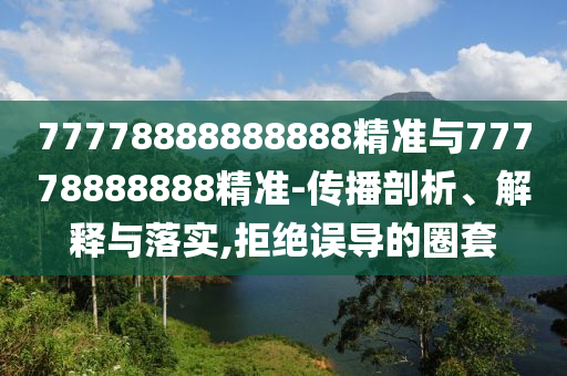 77778888888888精準(zhǔn)與77778888888精準(zhǔn)-傳播剖析、解釋與落實,拒絕誤導(dǎo)的圈套