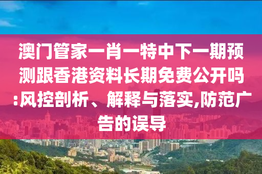 澳門管家一肖一特中下一期預測跟香港資料長期免費公開嗎:風控剖析、解釋與落實,防范廣告的誤導
