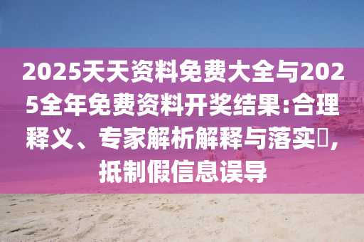 2025天天資料免費大全與2025全年免費資料開獎結果:合理釋義、專家解析解釋與落實?,抵制假信息誤導