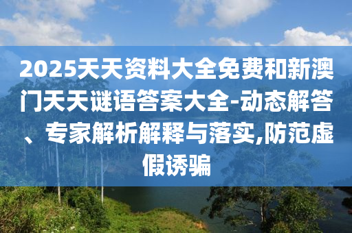 2025天天資料大全免費和新澳門天天謎語答案大全-動態(tài)解答、專家解析解釋與落實,防范虛假誘騙