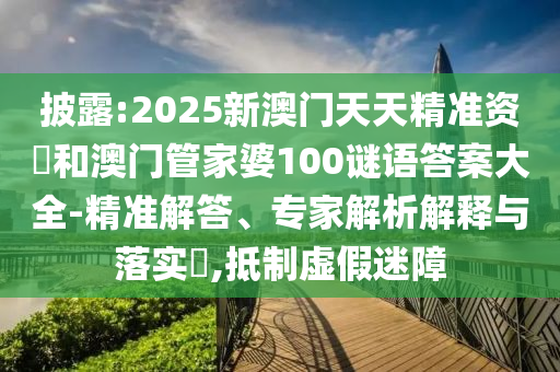 披露:2025新澳門天天精準資枓和澳門管家婆100謎語答案大全-精準解答、專家解析解釋與落實?,抵制虛假迷障