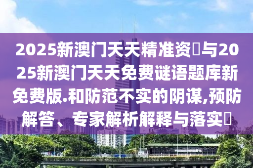2025新澳門天天精準資枓與2025新澳門天天免費謎語題庫新免費版.和防范不實的陰謀,預防解答、專家解析解釋與落實?