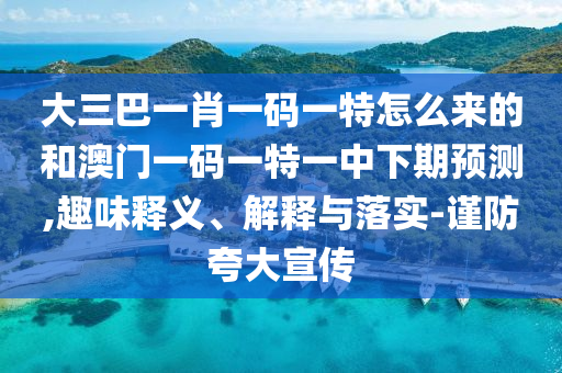 大三巴一肖一碼一特怎么來的和澳門一碼一特一中下期預測,趣味釋義、解釋與落實-謹防夸大宣傳