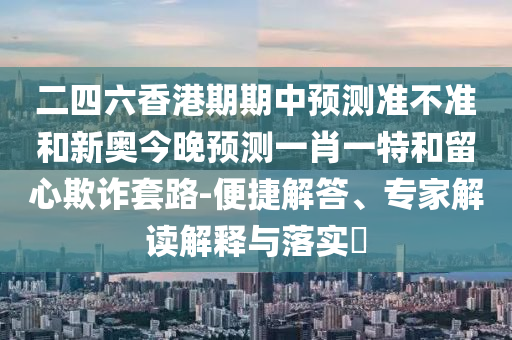 二四六香港期期中預(yù)測(cè)準(zhǔn)不準(zhǔn)和新奧今晚預(yù)測(cè)一肖一特和留心欺詐套路-便捷解答、專(zhuān)家解讀解釋與落實(shí)?