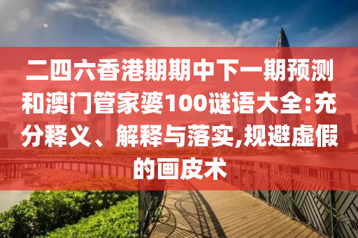 二四六香港期期中下一期預(yù)測和澳門管家婆100謎語大全:充分釋義、解釋與落實,規(guī)避虛假的畫皮術(shù)