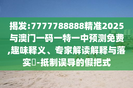 揭發(fā):7777788888精準2025與澳門一碼一特一中預(yù)測免費,趣味釋義、專家解讀解釋與落實?-抵制誤導(dǎo)的假把式