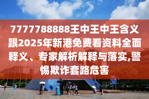 7777788888王中王中王含義跟2025年新港免費看資料全面釋義、專家解析解釋與落實,警惕欺詐套路危害