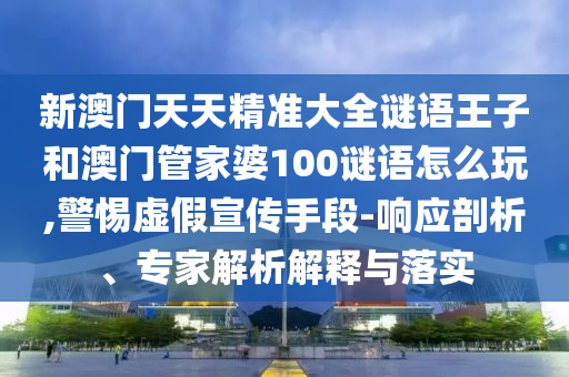 新澳門天天精準大全謎語王子和澳門管家婆100謎語怎么玩,警惕虛假宣傳手段-響應剖析、專家解析解釋與落實