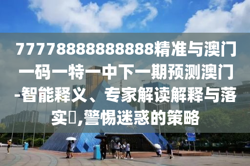 77778888888888精準(zhǔn)與澳門(mén)一碼一特一中下一期預(yù)測(cè)澳門(mén)-智能釋義、專家解讀解釋與落實(shí)?,警惕迷惑的策略