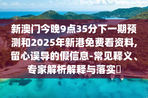 新澳門今晚9點35分下一期預(yù)測和2025年新港免費看資料,留心誤導(dǎo)的假信息-常見釋義、專家解析解釋與落實?