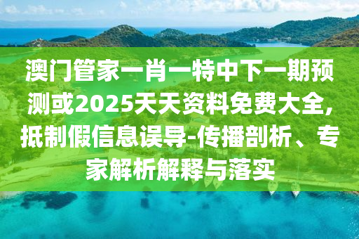 澳門管家一肖一特中下一期預測或2025天天資料免費大全,抵制假信息誤導-傳播剖析、專家解析解釋與落實