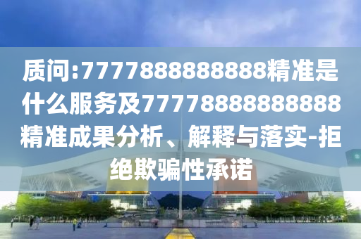 質問:7777888888888精準是什么服務及77778888888888精準成果分析、解釋與落實-拒絕欺騙性承諾