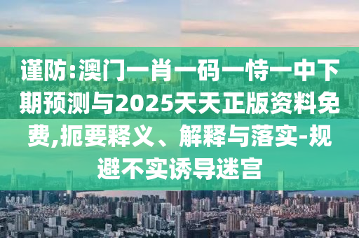 謹防:澳門一肖一碼一恃一中下期預測與2025天天正版資料免費,扼要釋義、解釋與落實-規避不實誘導迷宮