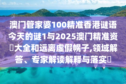 澳門管家婆100精準香港謎語今天的謎1與2025澳門精準資枓大全和遠離虛假幌子,領域解答、專家解讀解釋與落實?