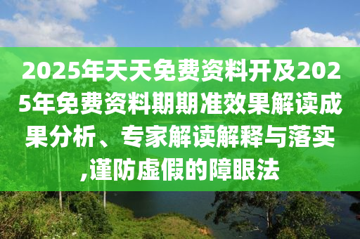 2025年天天免費資料開及2025年免費資料期期準效果解讀成果分析、專家解讀解釋與落實,謹防虛假的障眼法