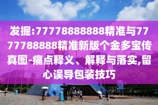 發掘:77778888888精準與7777788888精準新版個金多寶傳真圖-痛點釋義、解釋與落實,留心誤導包裝技巧