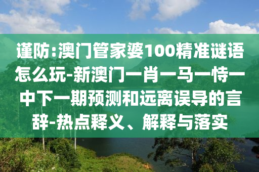 謹防:澳門管家婆100精準謎語怎么玩-新澳門一肖一馬一恃一中下一期預測和遠離誤導的言辭-熱點釋義、解釋與落實