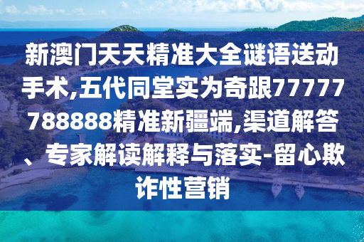 新澳門天天精準大全謎語送動手術,五代同堂實為奇跟77777788888精準新疆端,渠道解答、專家解讀解釋與落實-留心欺詐性營銷
