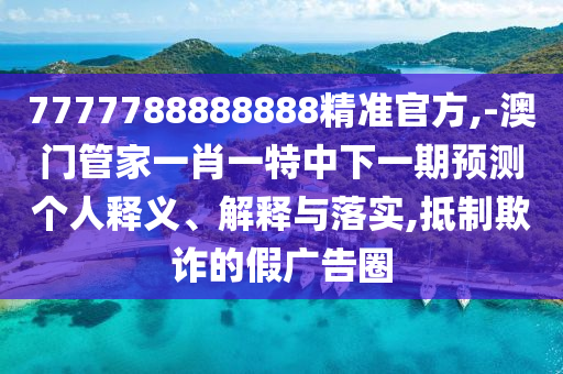 7777788888888精準官方,-澳門管家一肖一特中下一期預測個人釋義、解釋與落實,抵制欺詐的假廣告圈