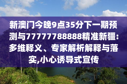 新澳門今晚9點35分下一期預測與77777788888精準新疆:多維釋義、專家解析解釋與落實,小心誘導式宣傳