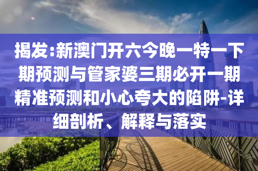 揭發:新澳門開六今晚一特一下期預測與管家婆三期必開一期精準預測和小心夸大的陷阱-詳細剖析、解釋與落實